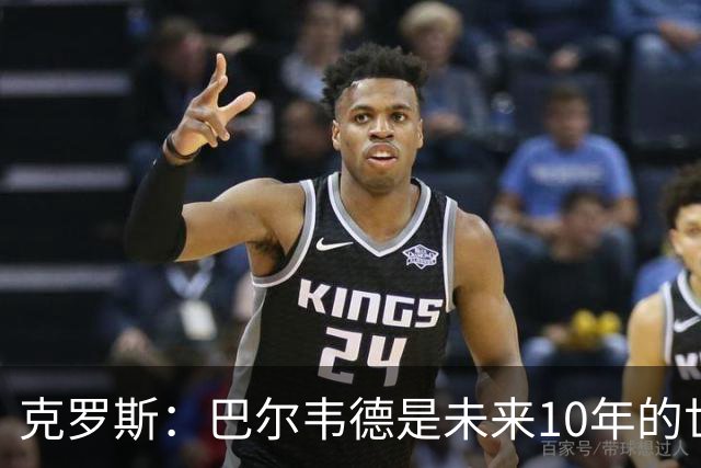 克罗斯：巴尔韦德是未来10年的世界级 我是他粉丝