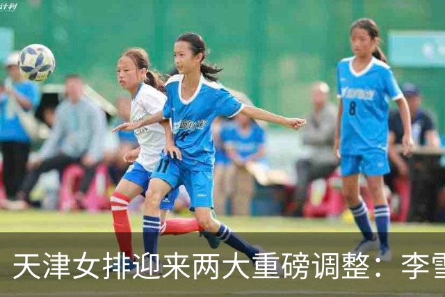 天津女排迎来两大重磅调整：李雪回归边攻，高个小二传破格入一队