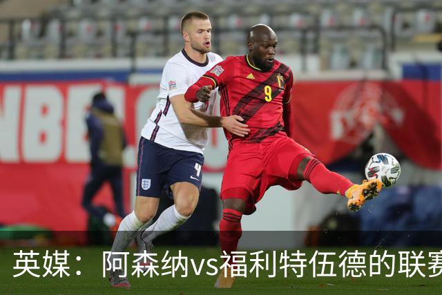英媒：阿森纳vs福利特伍德的联赛杯1/8决赛可能遭受天气影响